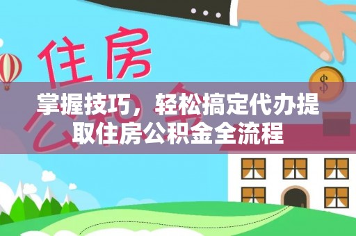 永定掌握技巧，轻松搞定代办提取住房公积金全流程