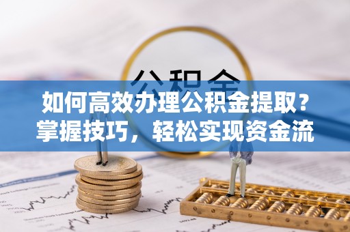 永定如何高效办理公积金提取？掌握技巧，轻松实现资金流动