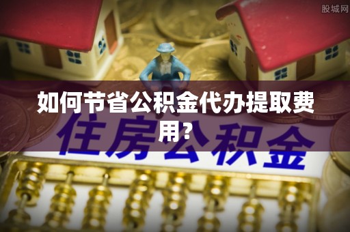 永定如何节省公积金代办提取费用？