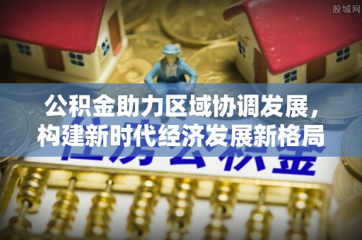 永定公积金助力区域协调发展，构建新时代经济发展新格局
