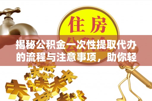 永定揭秘公积金一次性提取代办的流程与注意事项，助你轻松搞定财务规划