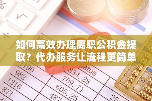 永定如何高效办理离职公积金提取？代办服务让流程更简单