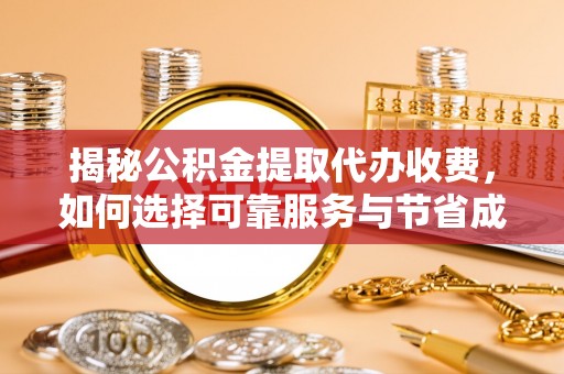 永定揭秘公积金提取代办收费，如何选择可靠服务与节省成本？
