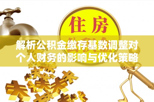 永定解析公积金缴存基数调整对个人财务的影响与优化策略