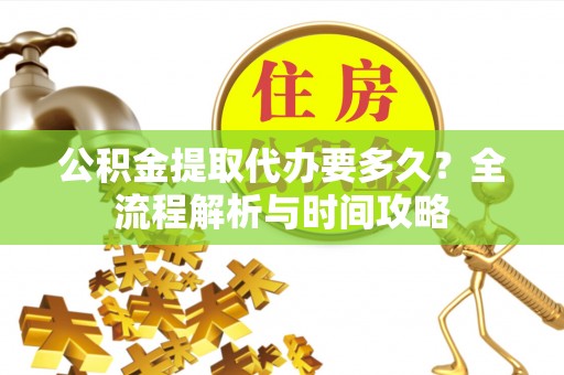 永定公积金提取代办要多久？全流程解析与时间攻略