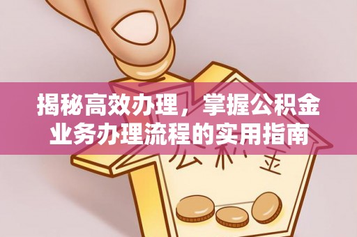永定揭秘高效办理，掌握公积金业务办理流程的实用指南