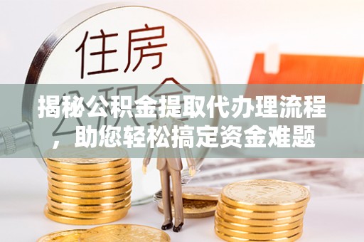 永定揭秘公积金提取代办理流程，助您轻松搞定资金难题