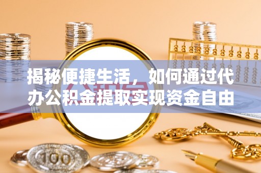 永定揭秘便捷生活，如何通过代办公积金提取实现资金自由