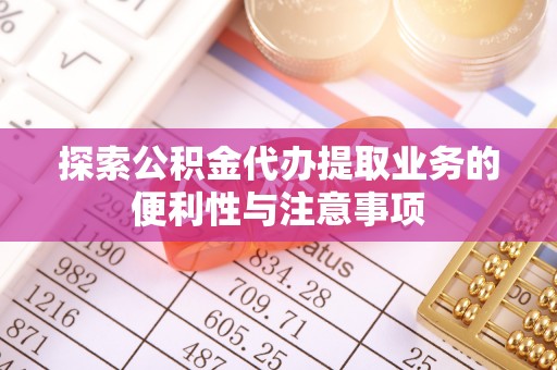 永定探索公积金代办提取业务的便利性与注意事项