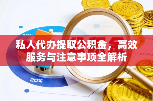 永定私人代办提取公积金，高效服务与注意事项全解析