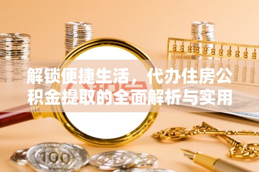 永定解锁便捷生活，代办住房公积金提取的全面解析与实用指南
