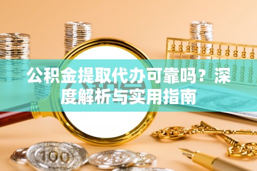 永定公积金提取代办可靠吗？深度解析与实用指南