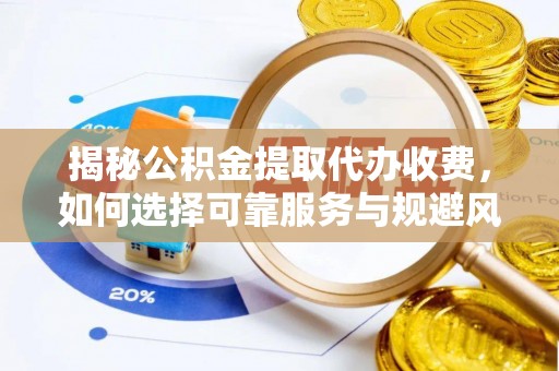 永定揭秘公积金提取代办收费，如何选择可靠服务与规避风险