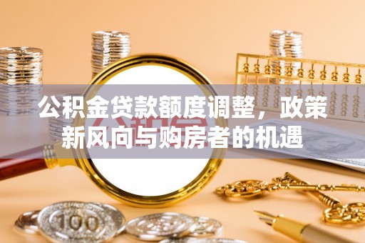 永定公积金贷款额度调整，政策新风向与购房者的机遇