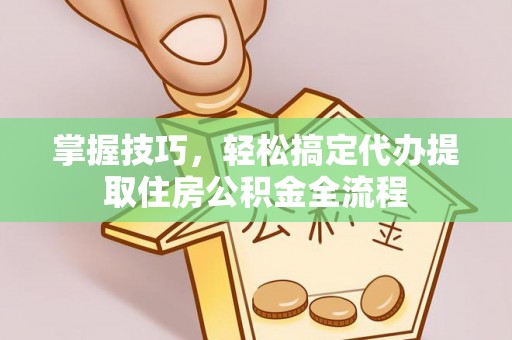 永定掌握技巧，轻松搞定代办提取住房公积金全流程