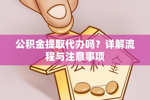 永定公积金提取代办吗？详解流程与注意事项