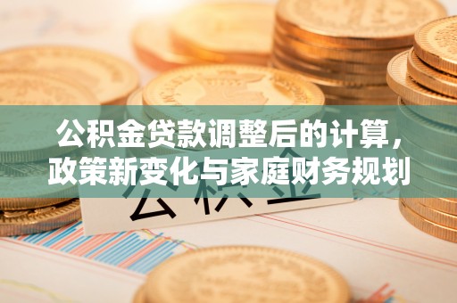 永定公积金贷款调整后的计算，政策新变化与家庭财务规划