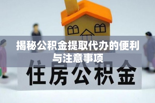 永定揭秘公积金提取代办的便利与注意事项