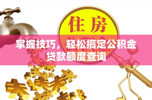永定掌握技巧，轻松搞定公积金贷款额度查询