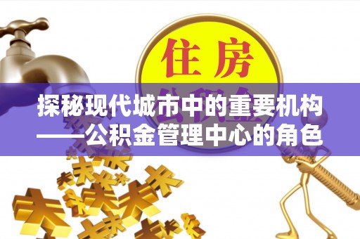 永定探秘现代城市中的重要机构——公积金管理中心的角色与使命