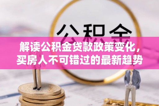 永定解读公积金贷款政策变化，买房人不可错过的最新趋势