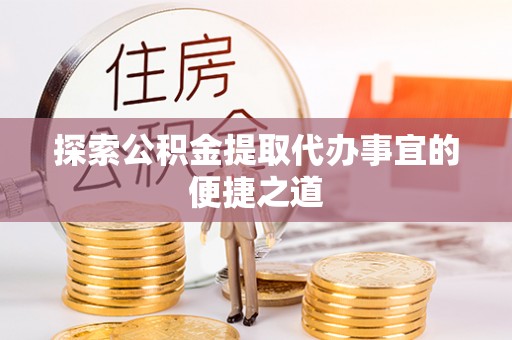 永定探索公积金提取代办事宜的便捷之道