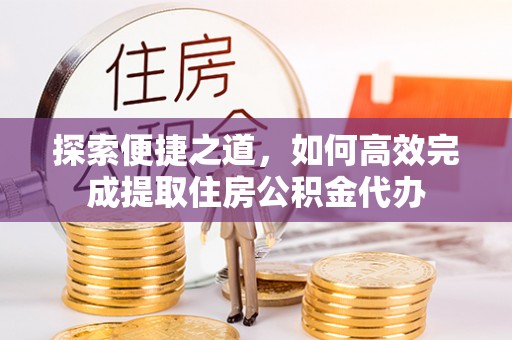 永定探索便捷之道，如何高效完成提取住房公积金代办
