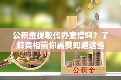 永定公积金提取代办靠谱吗？了解真相前你需要知道这些