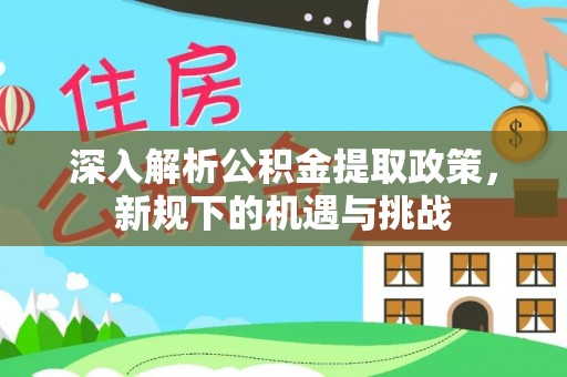 永定深入解析公积金提取政策，新规下的机遇与挑战