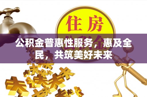 永定公积金普惠性服务，惠及全民，共筑美好未来