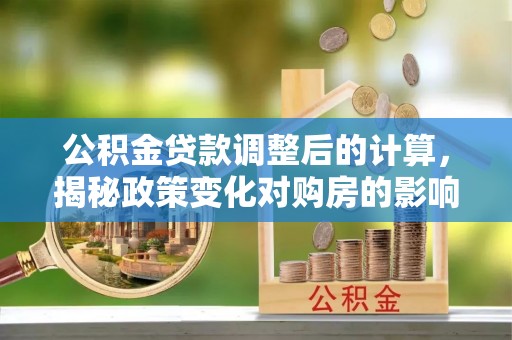 永定公积金贷款调整后的计算，揭秘政策变化对购房的影响