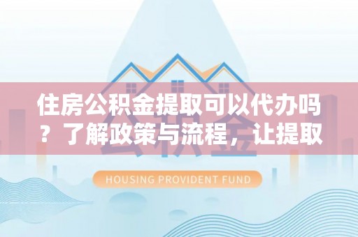 永定住房公积金提取可以代办吗？了解政策与流程，让提取更便捷
