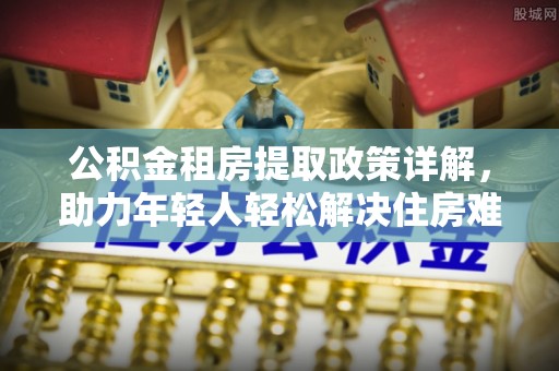 永定公积金租房提取政策详解，助力年轻人轻松解决住房难题