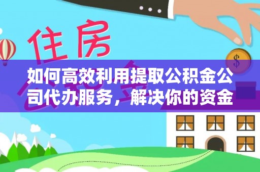 永定如何高效利用提取公积金公司代办服务，解决你的资金难题