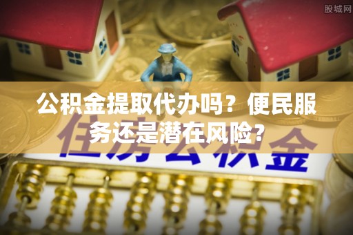 永定公积金提取代办吗？便民服务还是潜在风险？