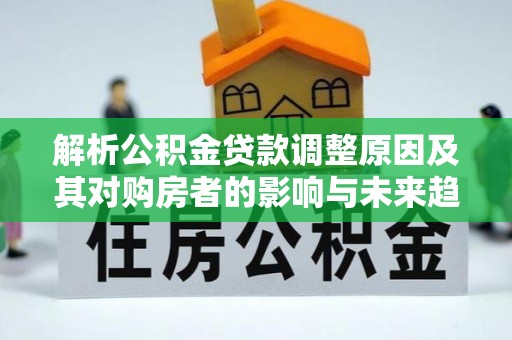 永定解析公积金贷款调整原因及其对购房者的影响与未来趋势
