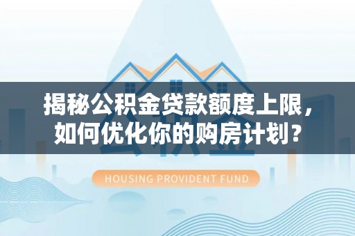 永定揭秘公积金贷款额度上限，如何优化你的购房计划？