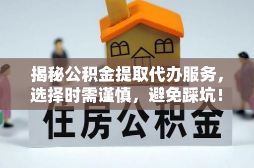 永定揭秘公积金提取代办服务，选择时需谨慎，避免踩坑！