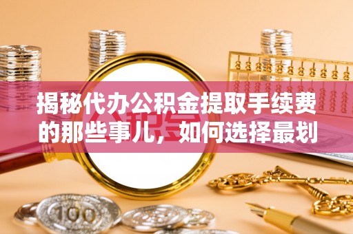 永定揭秘代办公积金提取手续费的那些事儿，如何选择最划算的服务？