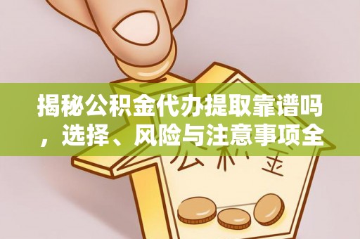 永定揭秘公积金代办提取靠谱吗，选择、风险与注意事项全解析