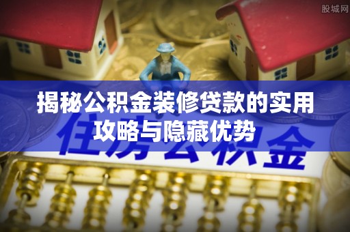 永定揭秘公积金装修贷款的实用攻略与隐藏优势