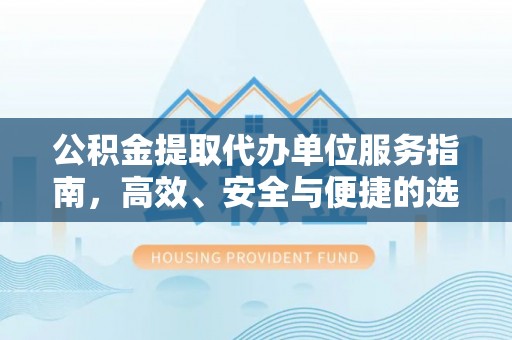 永定公积金提取代办单位服务指南，高效、安全与便捷的选择