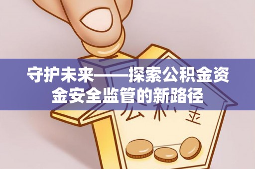 永定守护未来——探索公积金资金安全监管的新路径