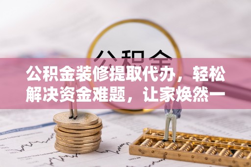 永定公积金装修提取代办，轻松解决资金难题，让家焕然一新