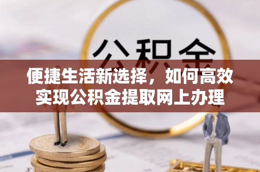 永定便捷生活新选择，如何高效实现公积金提取网上办理