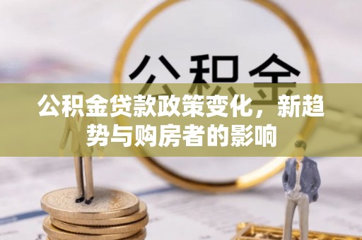 永定公积金贷款政策变化，新趋势与购房者的影响