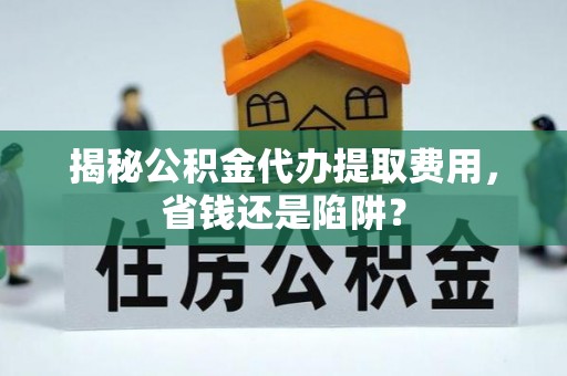 永定揭秘公积金代办提取费用，省钱还是陷阱？