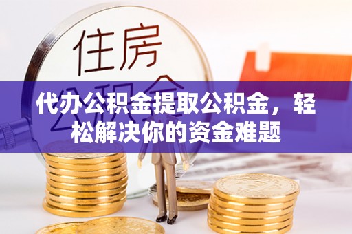 永定代办公积金提取公积金，轻松解决你的资金难题