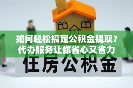 永定如何轻松搞定公积金提取？代办服务让你省心又省力