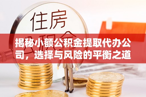 永定揭秘小额公积金提取代办公司，选择与风险的平衡之道